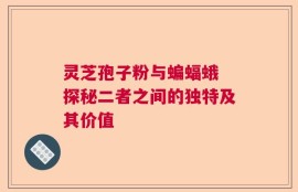 灵芝孢子粉与蝙蝠蛾 探秘二者之间的独特及其价值