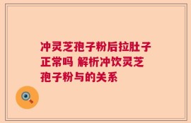 冲灵芝孢子粉后拉肚子正常吗 解析冲饮灵芝孢子粉与的关系
