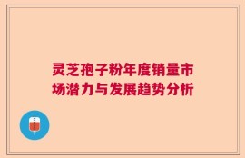 灵芝孢子粉年度销量市场潜力与发展趋势分析