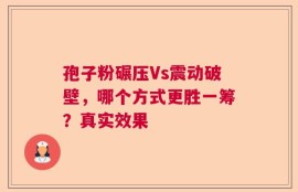 孢子粉碾压Vs震动破壁，哪个方式更胜一筹？真实效果
