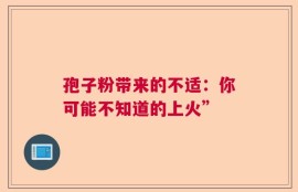 孢子粉带来的不适：你可能不知道的上火”