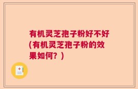 有机灵芝孢子粉好不好(有机灵芝孢子粉的效果如何？)