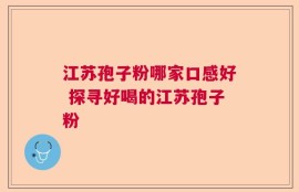 江苏孢子粉哪家口感好 探寻好喝的江苏孢子粉