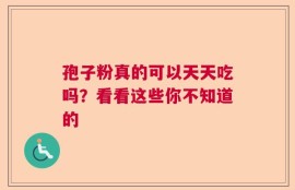 孢子粉真的可以天天吃吗？看看这些你不知道的