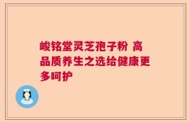 峻铭堂灵芝孢子粉 高品质养生之选给健康更多呵护