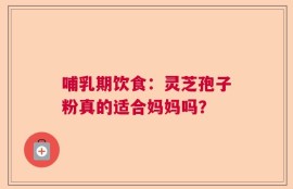 哺乳期饮食：灵芝孢子粉真的适合妈妈吗？