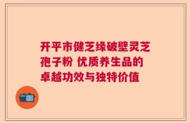 开平市健芝缘破壁灵芝孢子粉 优质养生品的卓越功效与独特价值