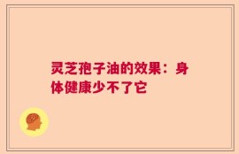 灵芝孢子油的效果：身体健康少不了它