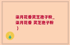 柒月花香灵芝孢子粉_柒月花香 灵芝孢子粉 )