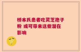 桥本氏患者吃灵芝孢子粉 或可带来这些潜在影响