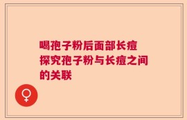 喝孢子粉后面部长痘 探究孢子粉与长痘之间的关联
