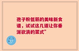 孢子粉低筋的美味新食谱，试试这几道让你垂涎欲滴的菜式”