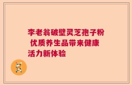 李老翁破壁灵芝孢子粉 优质养生品带来健康活力新体验
