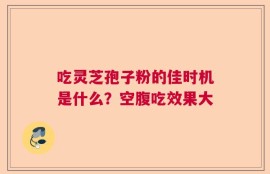 吃灵芝孢子粉的佳时机是什么？空腹吃效果大