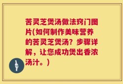 苦灵芝煲汤做法窍门图片(如何制作美味营养的苦灵芝煲汤？步骤详解，让您成功煲出香浓汤汁。)