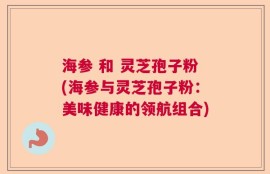 海参 和 灵芝孢子粉(海参与灵芝孢子粉：美味健康的领航组合)