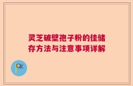 灵芝破壁孢子粉的佳储存方法与注意事项详解