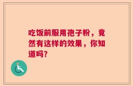 吃饭前服用孢子粉，竟然有这样的效果，你知道吗？