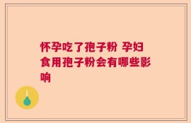怀孕吃了孢子粉 孕妇食用孢子粉会有哪些影响