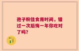 孢子粉佳食用时间，错过一次后悔一年你吃对了吗？
