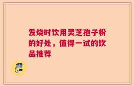 发烧时饮用灵芝孢子粉的好处，值得一试的饮品推荐