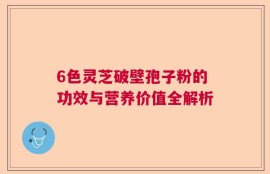 6色灵芝破壁孢子粉的功效与营养价值全解析