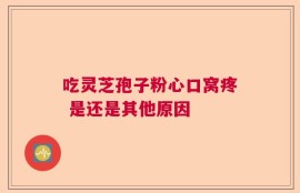 吃灵芝孢子粉心口窝疼 是还是其他原因