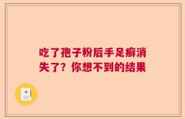 吃了孢子粉后手足癣消失了？你想不到的结果
