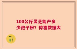 100公斤灵芝能产多少孢子粉？惊喜数据大