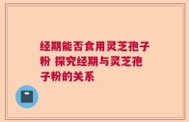 经期能否食用灵芝孢子粉 探究经期与灵芝孢子粉的关系