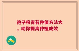 孢子粉青苔种值方法大，助你提高种植成效