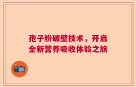孢子粉破壁技术，开启全新营养吸收体验之旅