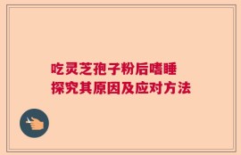 吃灵芝孢子粉后嗜睡 探究其原因及应对方法