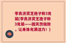 李良济灵芝孢子粉3克装(李良济灵芝孢子粉3克装——因天然极致，让身体充满活力！)