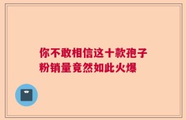 你不敢相信这十款孢子粉销量竟然如此火爆