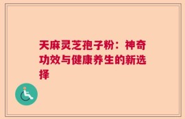 天麻灵芝孢子粉：神奇功效与健康养生的新选择