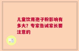 儿童饮用孢子粉影响有多大？专家告诫家长要注意的