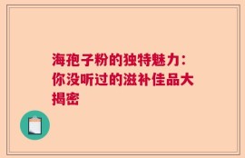 海孢子粉的独特魅力：你没听过的滋补佳品大揭密