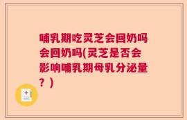 哺乳期吃灵芝会回奶吗会回奶吗(灵芝是否会影响哺乳期母乳分泌量？)