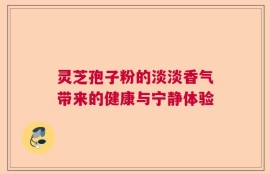 灵芝孢子粉的淡淡香气带来的健康与宁静体验