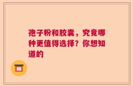 孢子粉和胶囊，究竟哪种更值得选择？你想知道的