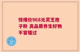 惊爆价968元灵芝孢子粉 高品质养生好物不容错过