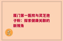 厦门第一医院与灵芝孢子粉：探索健康关联的新视角