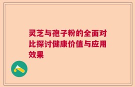 灵芝与孢子粉的全面对比探讨健康价值与应用效果