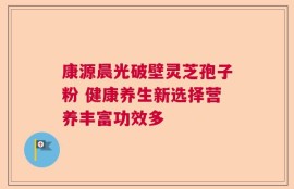 康源晨光破壁灵芝孢子粉 健康养生新选择营养丰富功效多