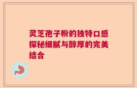 灵芝孢子粉的独特口感探秘细腻与醇厚的完美结合