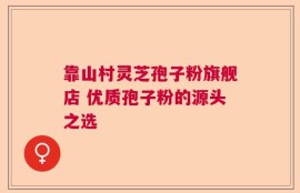 靠山村灵芝孢子粉旗舰店 优质孢子粉的源头之选