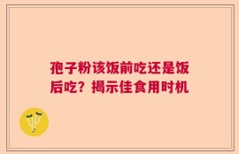孢子粉该饭前吃还是饭后吃？揭示佳食用时机