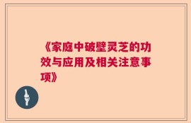 《家庭中破壁灵芝的功效与应用及相关注意事项》