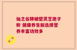 仙之谷牌破壁灵芝孢子粉 健康养生新选择营养丰富功效多